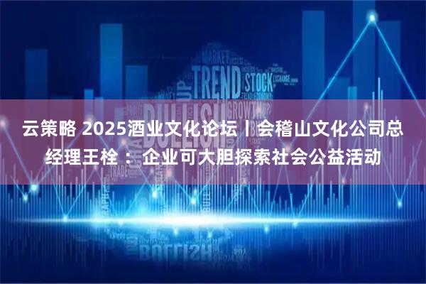 云策略 2025酒业文化论坛丨会稽山文化公司总经理王栓 ：企业可大胆探索社会公益活动