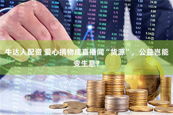 牛达人配资 爱心捐物成直播间“货源”，公益岂能变生意？