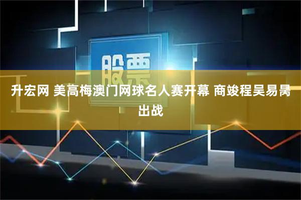 升宏网 美高梅澳门网球名人赛开幕 商竣程吴易昺出战