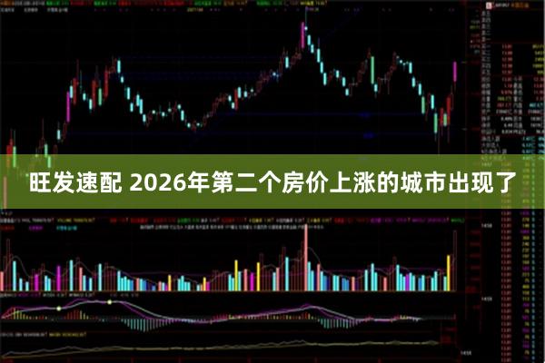 旺发速配 2026年第二个房价上涨的城市出现了