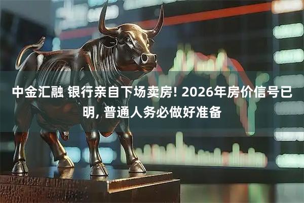 中金汇融 银行亲自下场卖房! 2026年房价信号已明, 普通人务必做好准备