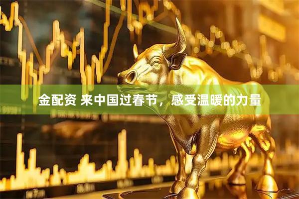 金配资 来中国过春节，感受温暖的力量