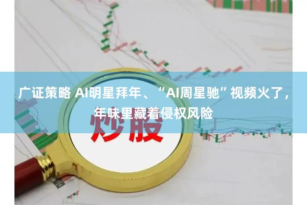 广证策略 AI明星拜年、“AI周星驰”视频火了，年味里藏着侵权风险