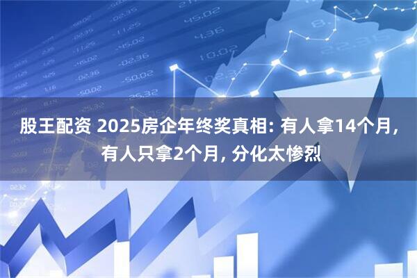股王配资 2025房企年终奖真相: 有人拿14个月, 有人只拿2个月, 分化太惨烈