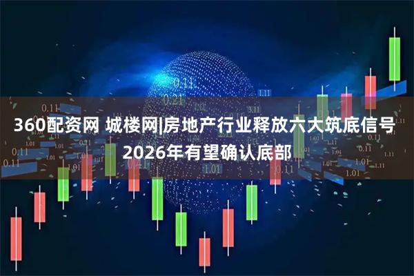 360配资网 城楼网|房地产行业释放六大筑底信号 2026年有望确认底部