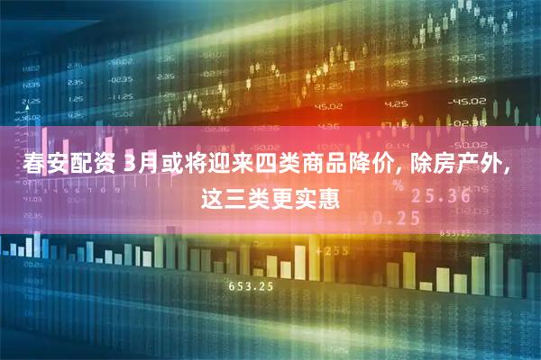 春安配资 3月或将迎来四类商品降价, 除房产外, 这三类更实惠