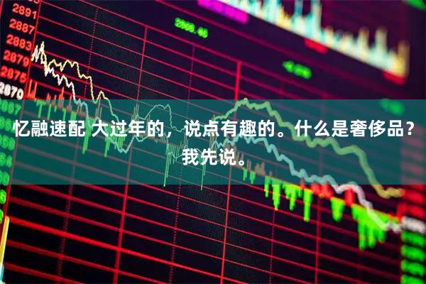 忆融速配 大过年的，说点有趣的。什么是奢侈品？我先说。