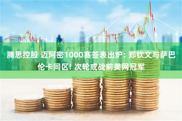 腾思控股 迈阿密1000赛签表出炉: 郑钦文与萨巴伦卡同区! 次轮或战前美网冠军