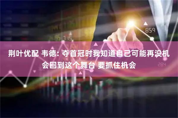 荆叶优配 韦德: 夺首冠时我知道自己可能再没机会回到这个舞台 要抓住机会