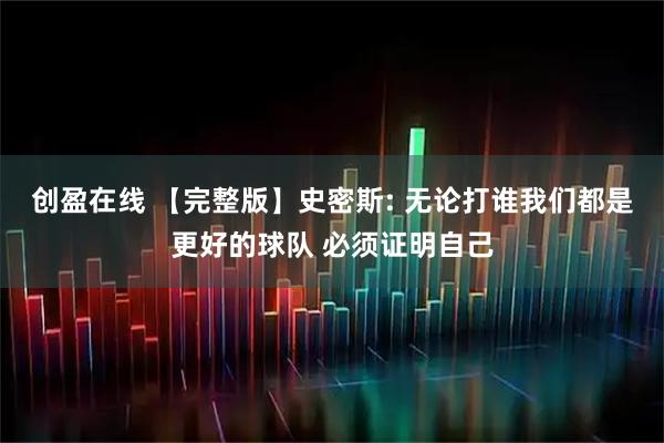 创盈在线 【完整版】史密斯: 无论打谁我们都是更好的球队 必须证明自己