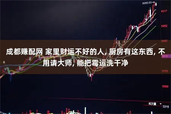 成都赚配网 家里财运不好的人, 厨房有这东西, 不用请大师, 能把霉运洗干净