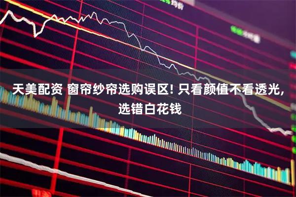 天美配资 窗帘纱帘选购误区! 只看颜值不看透光, 选错白花钱