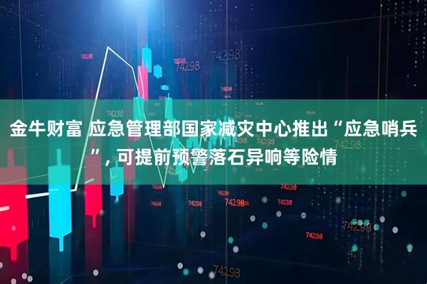 金牛财富 应急管理部国家减灾中心推出“应急哨兵”, 可提前预警落石异响等险情