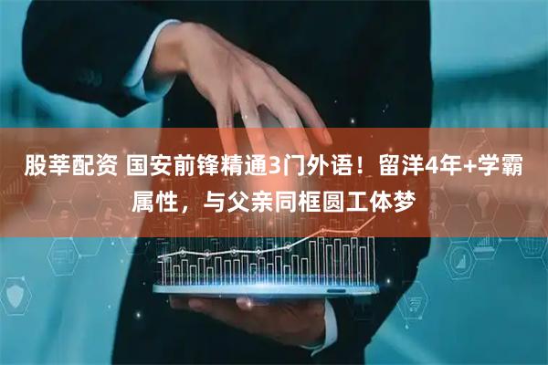 股莘配资 国安前锋精通3门外语！留洋4年+学霸属性，与父亲同框圆工体梦
