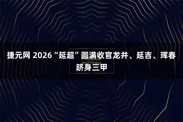 捷元网 2026“延超”圆满收官龙井、延吉、珲春跻身三甲